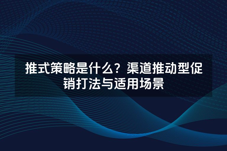 推式策略是什么？渠道推动型促销打法与适用场景