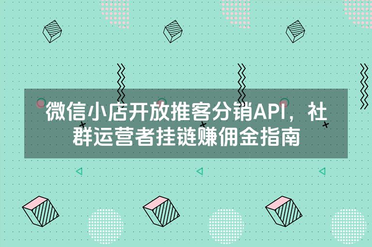 微信小店开放推客分销API,社群运营者挂链赚佣金指南 微信小店开放推客分销API,社群运营者挂链赚佣金指南