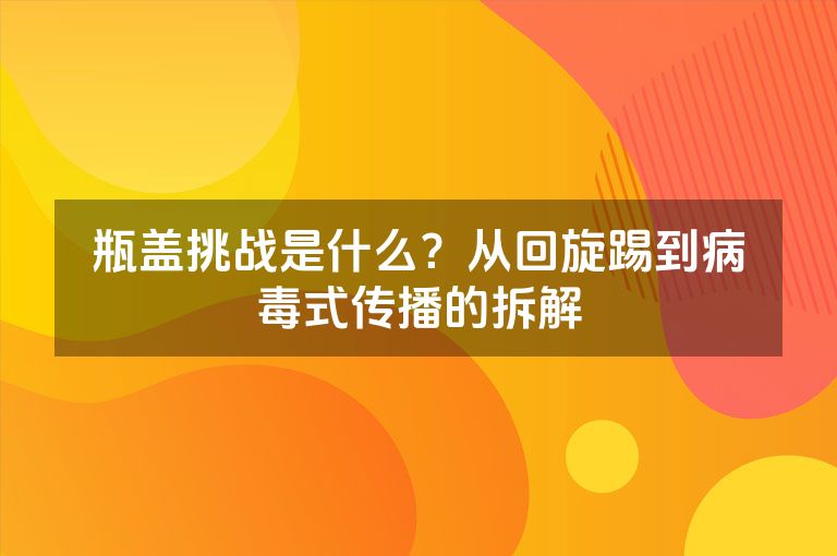 瓶盖挑战是什么?从回旋踢到病毒式传播的拆解 瓶盖挑战是什么?从回旋踢到病毒式传播的拆解