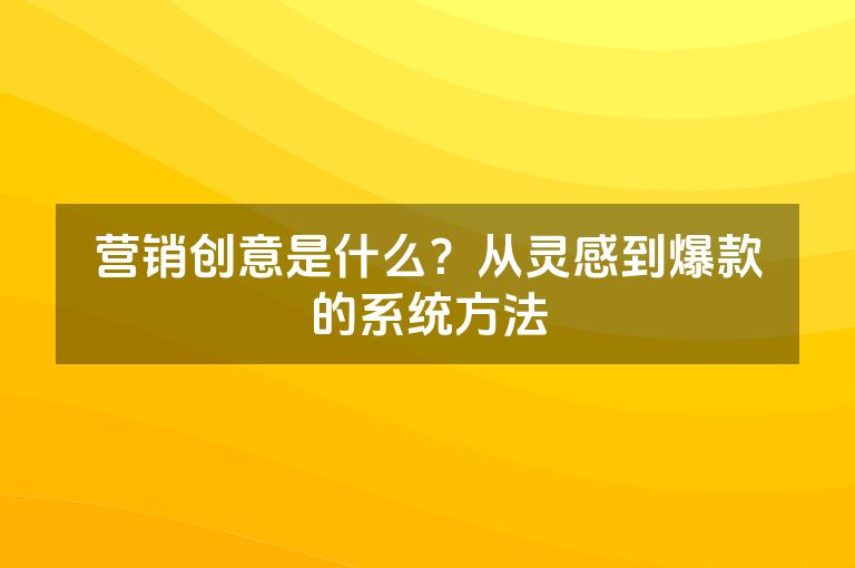 营销创意是什么?从灵感到爆款的系统方法 营销创意是什么?从灵感到爆款的系统方法