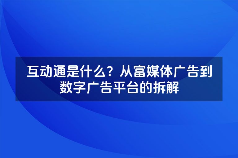 互动通是什么？从富媒体广告到数字广告平台的拆解