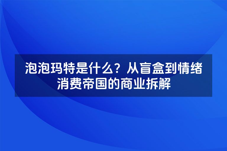 泡泡玛特是什么?从盲盒到情绪消费帝国的商业拆解 泡泡玛特是什么?从盲盒到情绪消费帝国的商业拆解