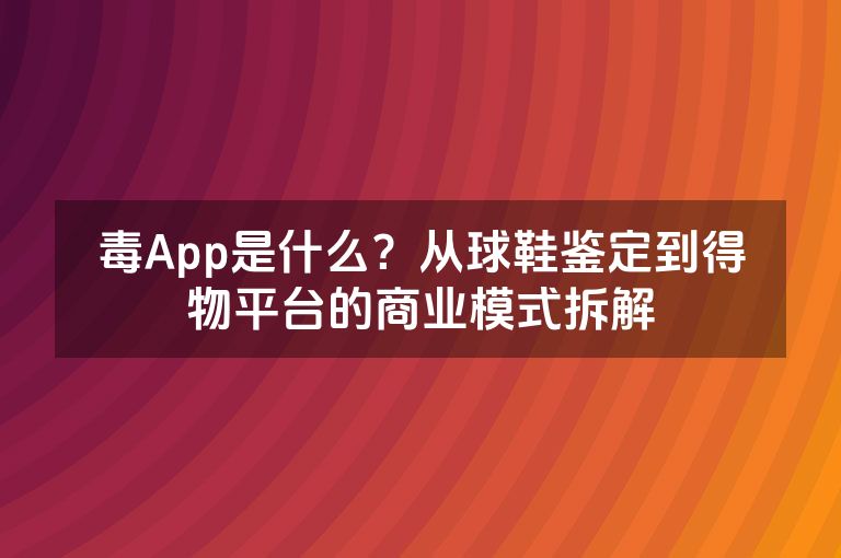 毒App是什么?从球鞋鉴定到得物平台的商业模式拆解 毒App是什么?从球鞋鉴定到得物平台的商业模式拆解
