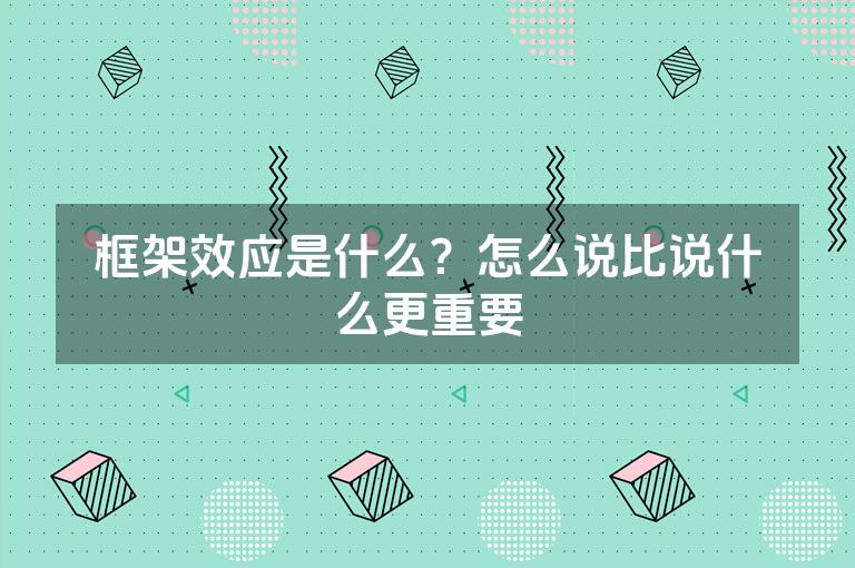 框架效应是什么？怎么说比说什么更重要