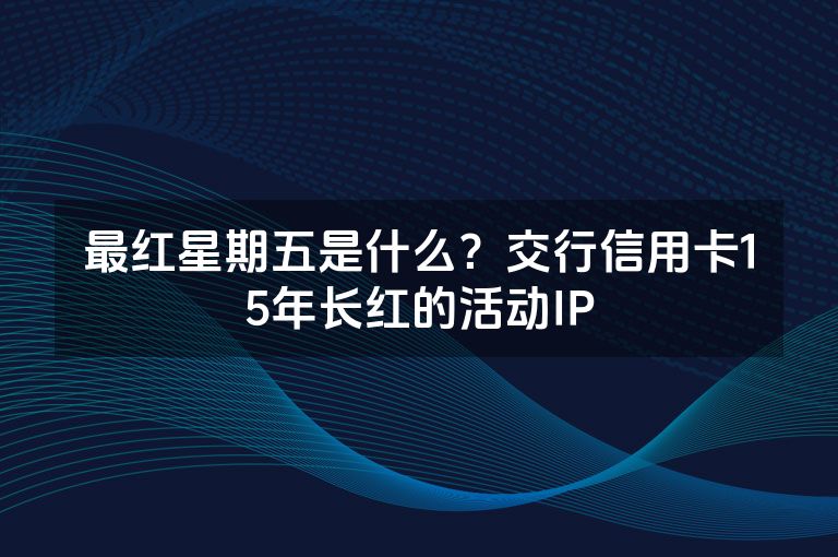 最红星期五是什么?交行信用卡15年长红的活动IP 最红星期五是什么?交行信用卡15年长红的活动IP
