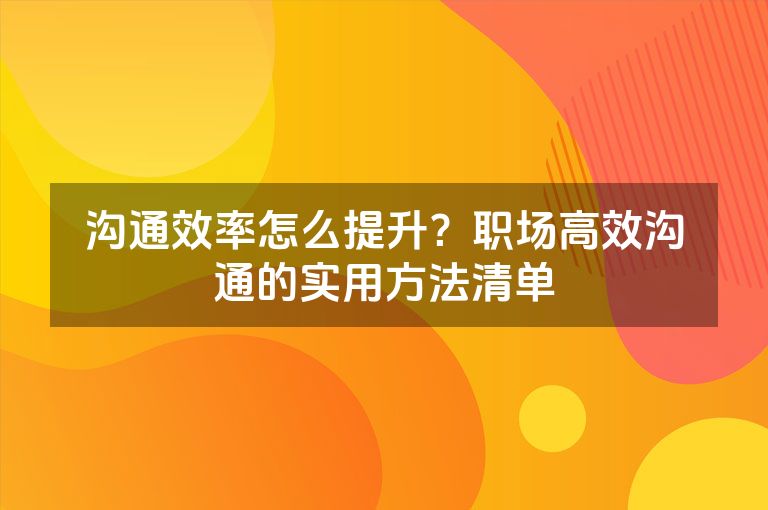 沟通效率怎么提升？职场高效沟通的实用方法清单