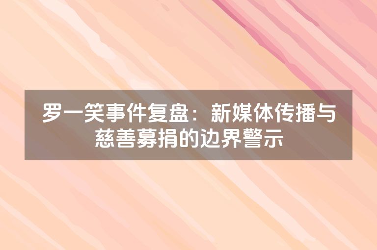 罗一笑事件复盘：新媒体传播与慈善募捐的边界警示