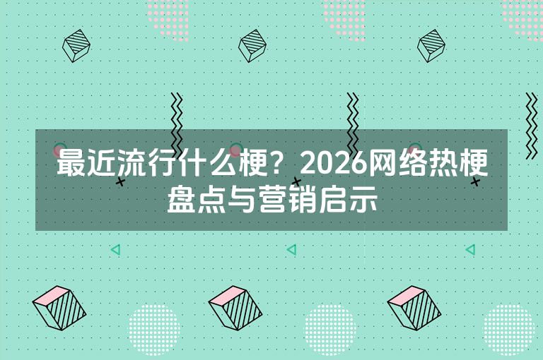 最近流行什么梗？2026网络热梗盘点与营销启示