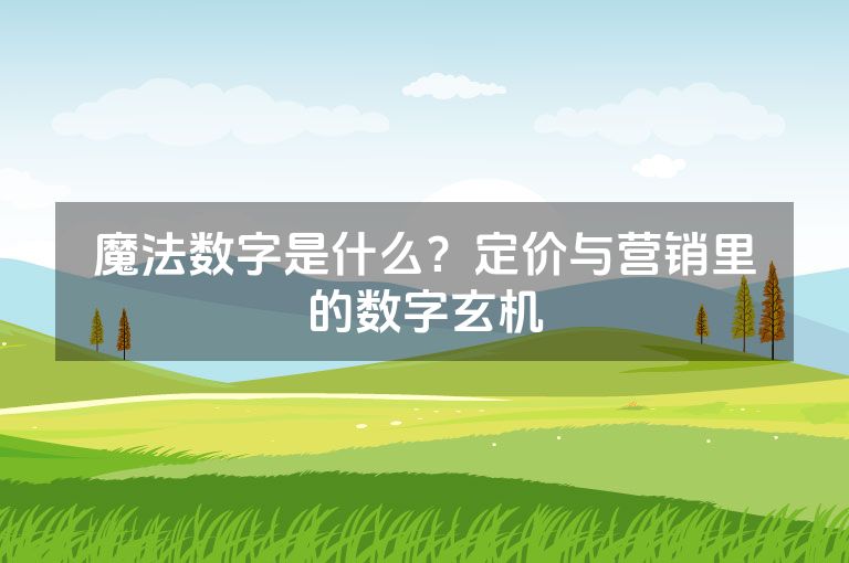 魔法数字是什么?定价与营销里的数字玄机 魔法数字是什么?定价与营销里的数字玄机