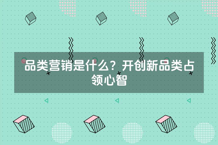 品类营销是什么？开创新品类占领心智