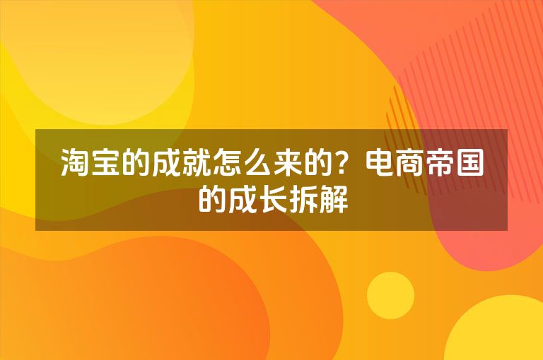 淘宝的成就怎么来的？电商帝国的成长拆解