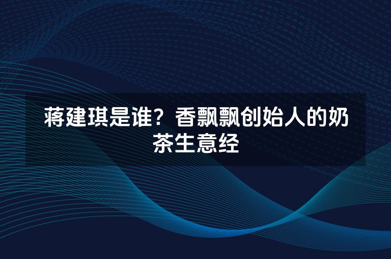 蒋建琪是谁？香飘飘创始人的奶茶生意经