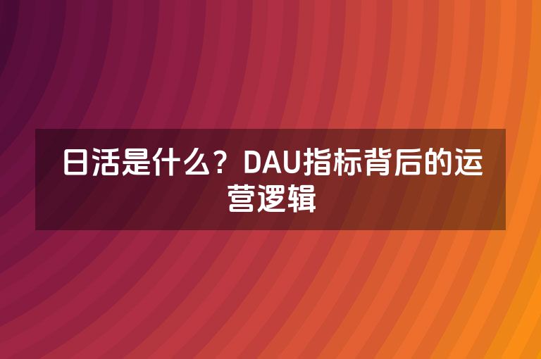 日活是什么？DAU指标背后的运营逻辑