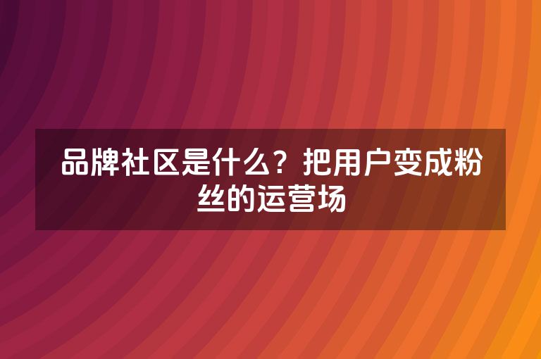 品牌社区是什么？把用户变成粉丝的运营场