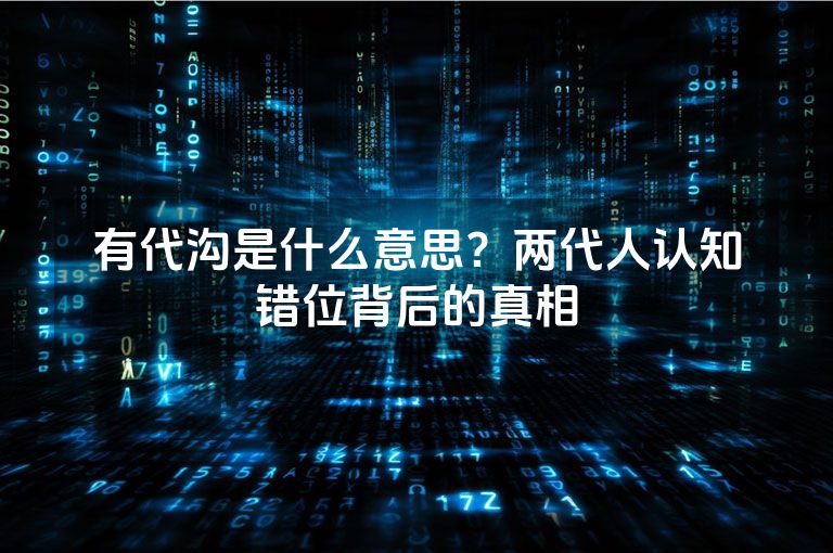 有代沟是什么意思？两代人认知错位背后的真相