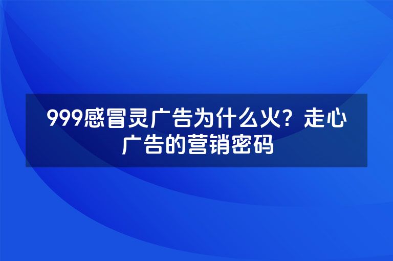 999感冒灵广告为什么火？走心广告的营销密码