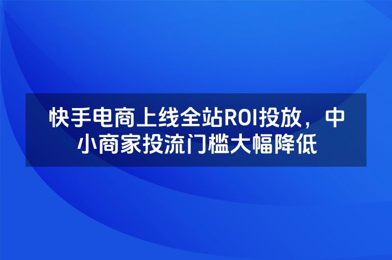 快手电商上线全站ROI投放，中小商家投流门槛大幅降低