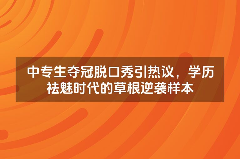 中专生夺冠脱口秀引热议,学历祛魅时代的草根逆袭样本 中专生夺冠脱口秀引热议,学历祛魅时代的草根逆袭样本
