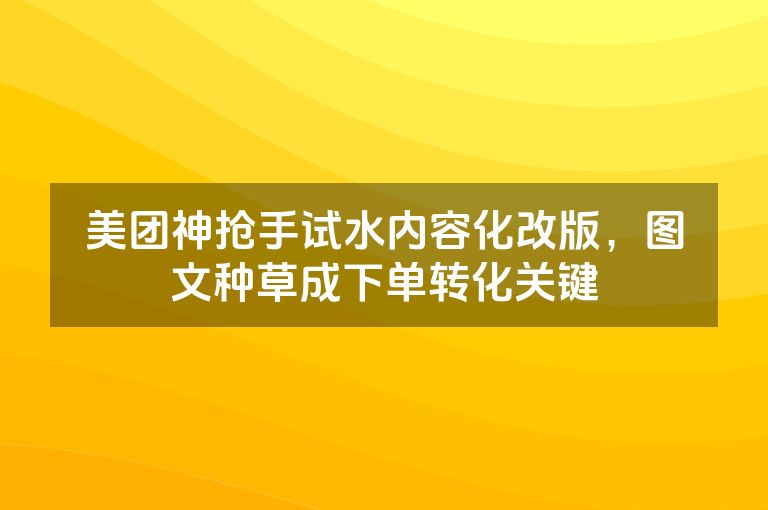 美团神抢手试水内容化改版，图文种草成下单转化关键