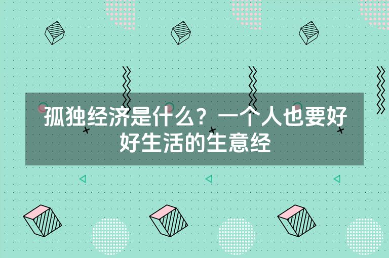 孤独经济是什么？一个人也要好好生活的生意经