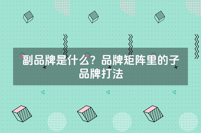 副品牌是什么？品牌矩阵里的子品牌打法