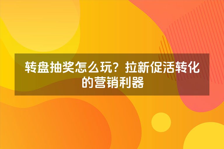 转盘抽奖怎么玩？拉新促活转化的营销利器