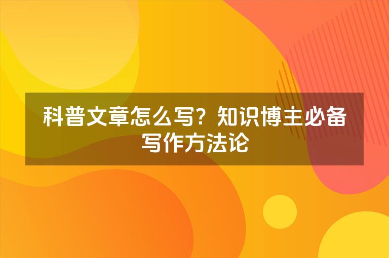 科普文章怎么写？知识博主必备写作方法论