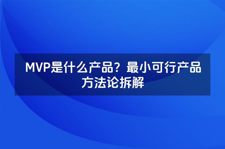 MVP是什么产品？最小可行产品方法论拆解