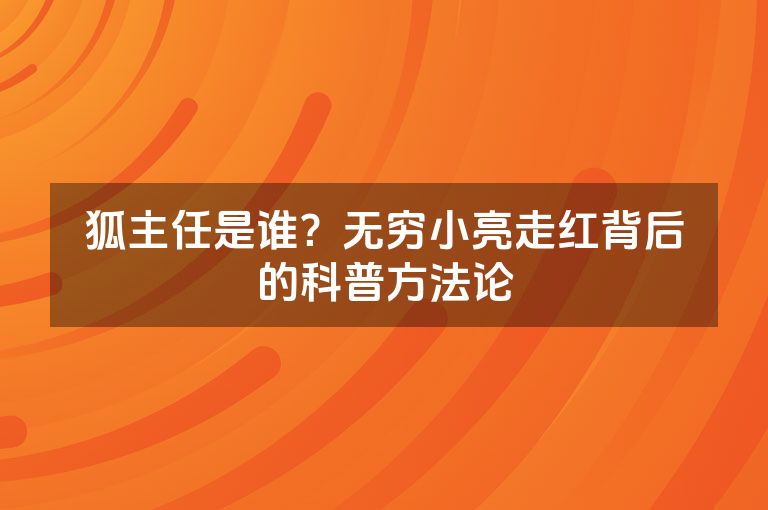 狐主任是谁？无穷小亮走红背后的科普方法论