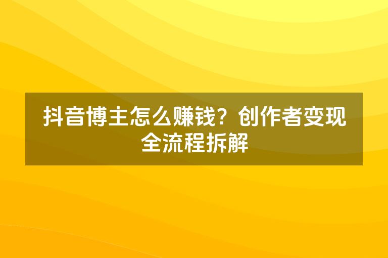 抖音博主怎么赚钱？创作者变现全流程拆解