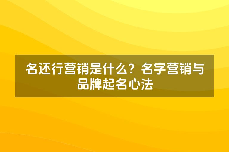 名还行营销是什么？名字营销与品牌起名心法