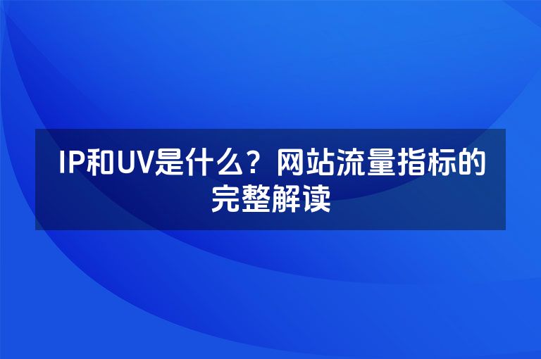 IP和UV是什么？网站流量指标的完整解读