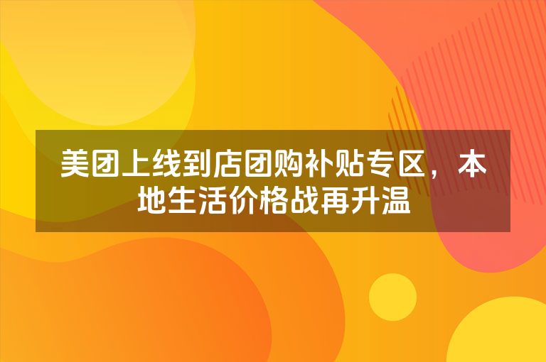 美团上线到店团购补贴专区，本地生活价格战再升温