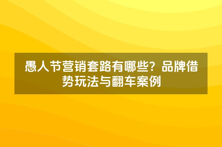 愚人节营销套路有哪些？品牌借势玩法与翻车案例