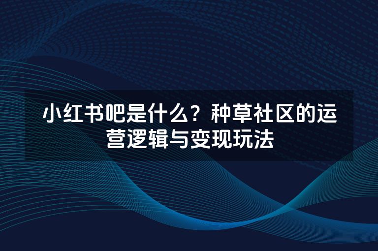 小红书吧是什么？种草社区的运营逻辑与变现玩法