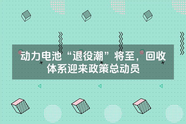 动力电池“退役潮”将至，回收体系迎来政策总动员