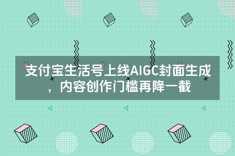 支付宝生活号上线AIGC封面生成，内容创作门槛再降一截