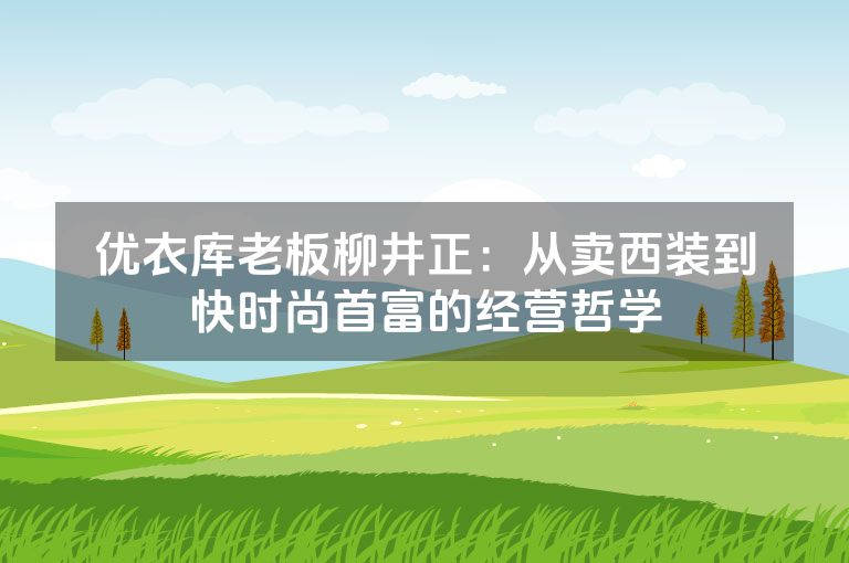 优衣库老板柳井正：从卖西装到快时尚首富的经营哲学