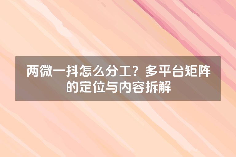 两微一抖怎么分工？多平台矩阵的定位与内容拆解