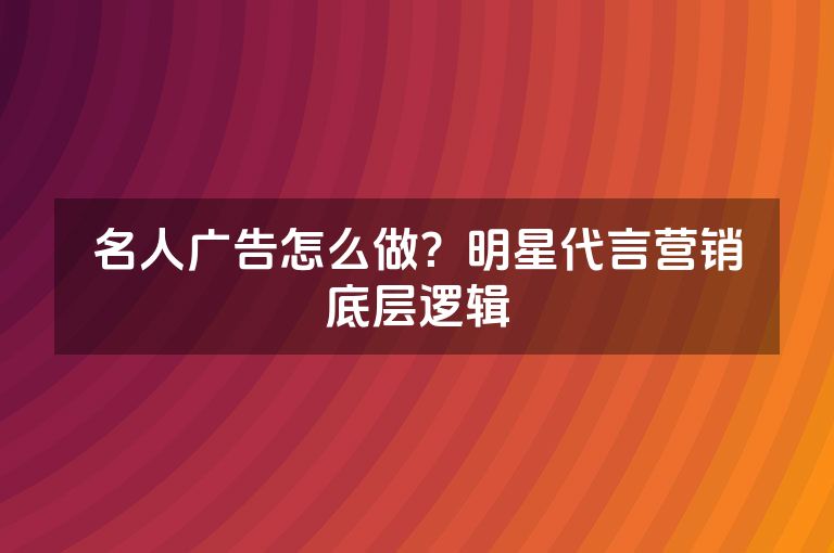 名人广告怎么做？明星代言营销底层逻辑